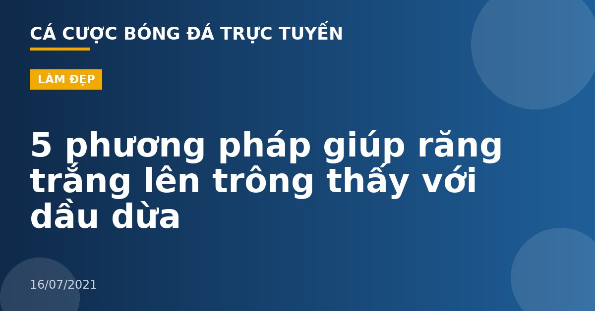 5 phương pháp giúp răng trắng lên trông thấy với dầu dừa