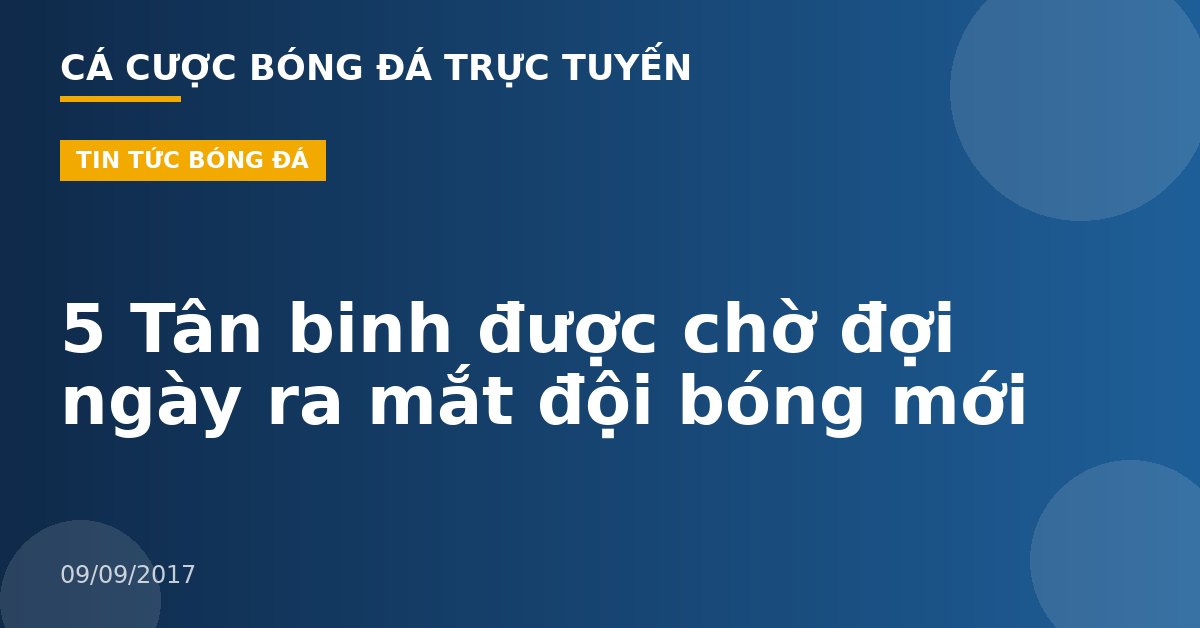5 Tân binh được chờ đợi ngày ra mắt đội bóng mới