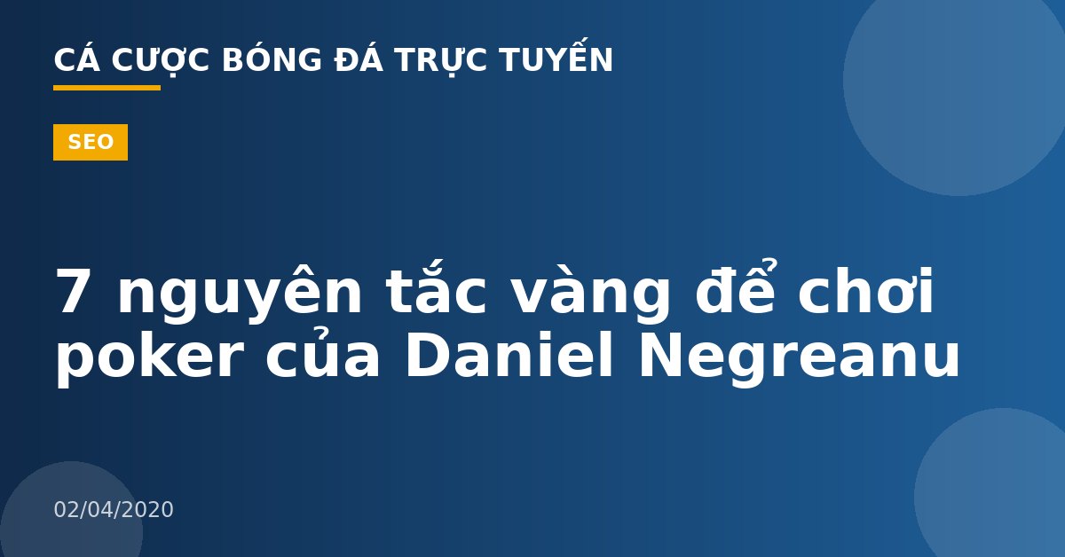 7 nguyên tắc vàng để chơi poker của Daniel Negreanu