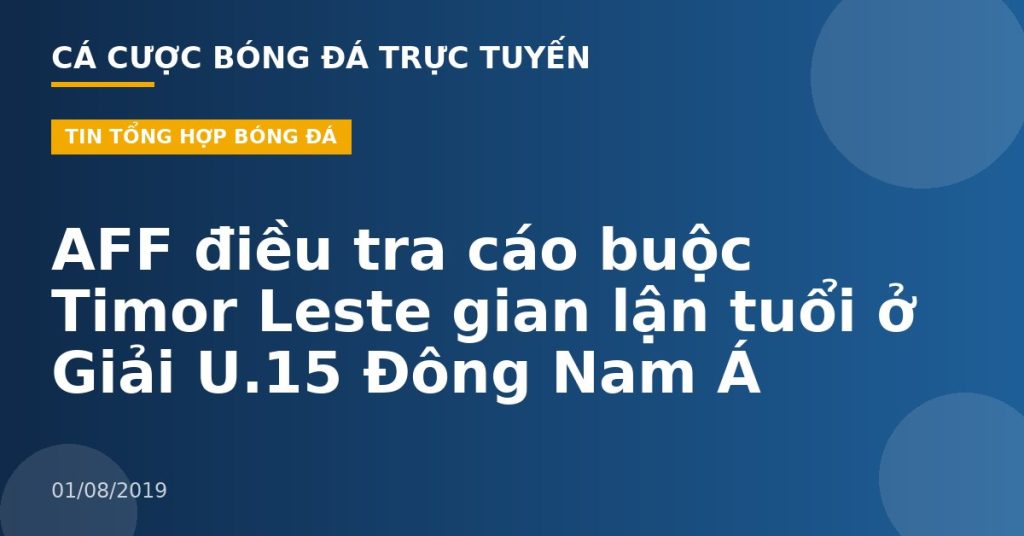 AFF điều tra cáo buộc Timor Leste gian lận tuổi ở Giải U.15 Đông Nam Á