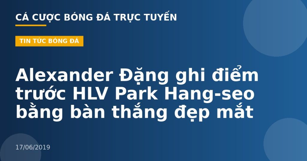 Alexander Đặng ghi điểm trước HLV Park Hang-seo bằng bàn thắng đẹp mắt