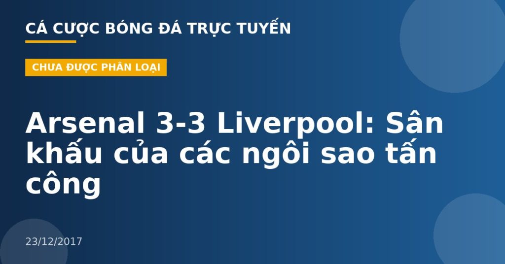 Arsenal 3-3 Liverpool: Sân khấu của các ngôi sao tấn công