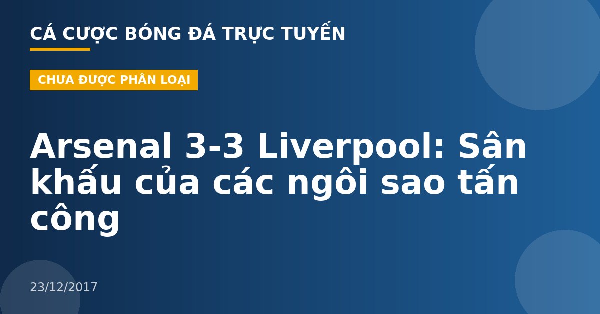 Arsenal 3-3 Liverpool: Sân khấu của các ngôi sao tấn công