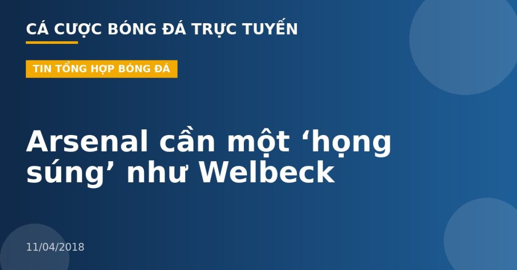 Arsenal cần một ‘họng súng’ như Welbeck
