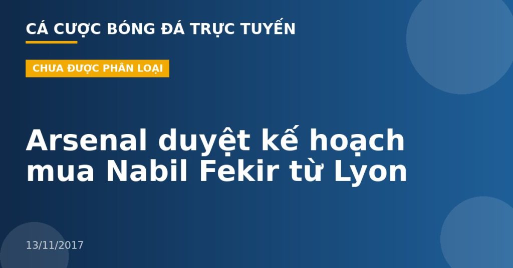 Arsenal duyệt kế hoạch mua Nabil Fekir từ Lyon