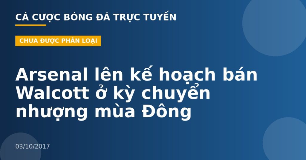 Arsenal lên kế hoạch bán Walcott ở kỳ chuyển nhượng mùa Đông