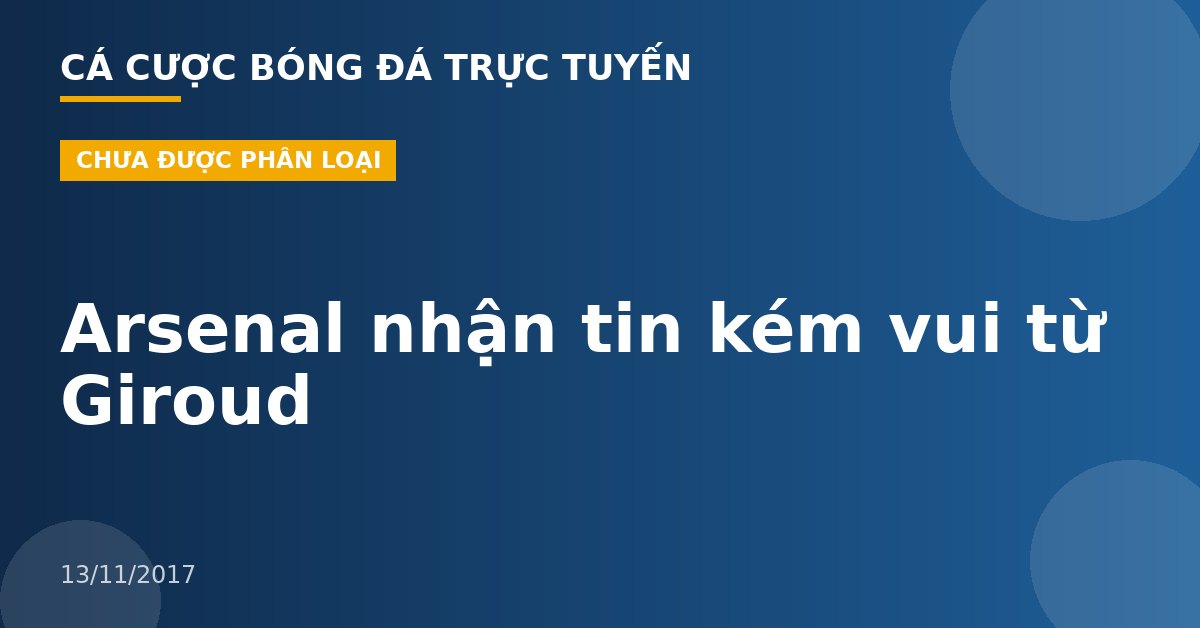 Arsenal nhận tin kém vui từ Giroud
