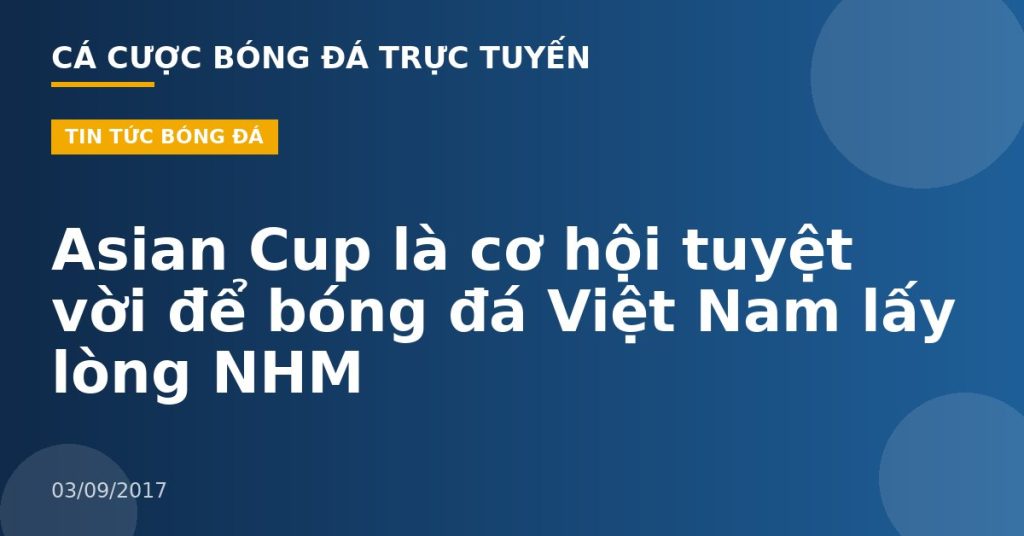 Asian Cup là cơ hội tuyệt vời để bóng đá Việt Nam lấy lòng NHM