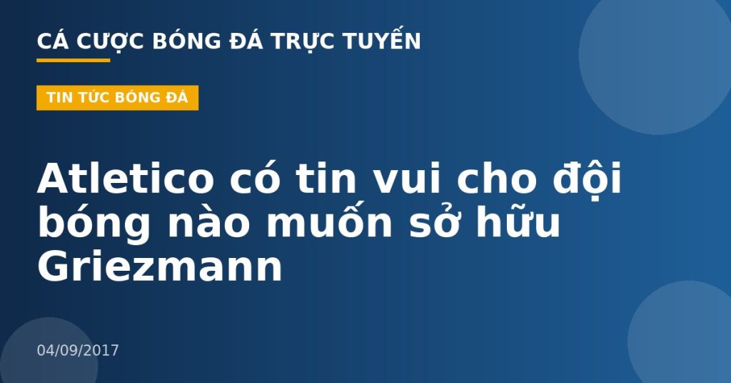 Atletico có tin vui cho đội bóng nào muốn sở hữu Griezmann