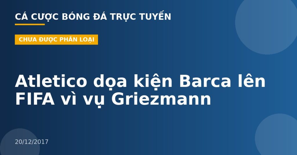 Atletico dọa kiện Barca lên FIFA vì vụ Griezmann