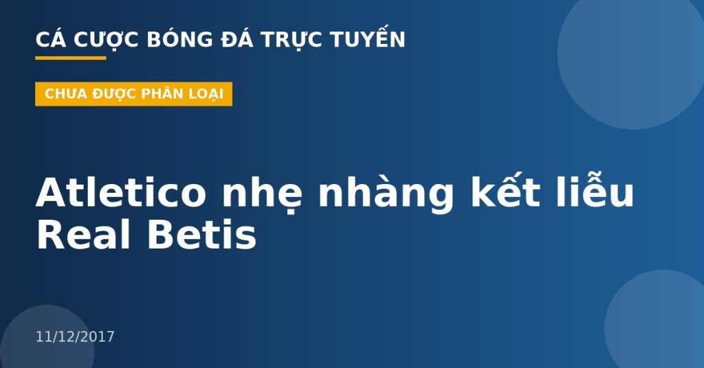 Atletico nhẹ nhàng kết liễu Real Betis