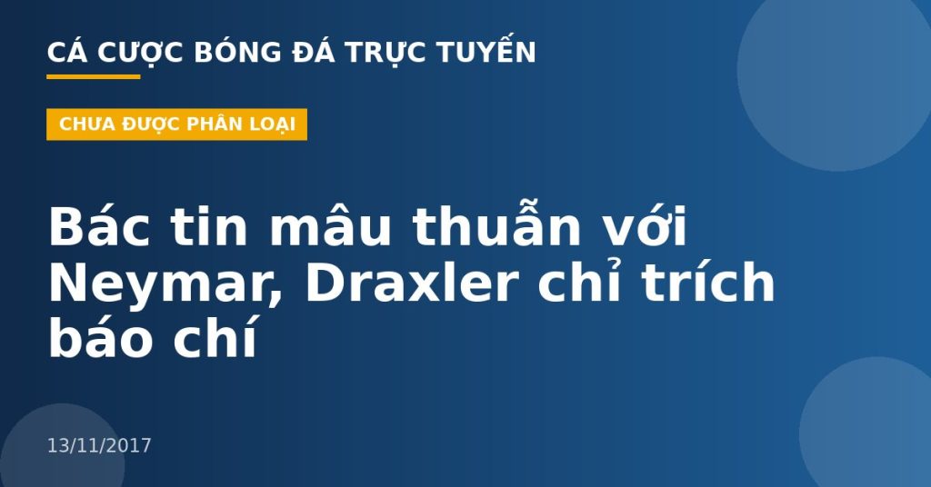 Bác tin mâu thuẫn với Neymar, Draxler chỉ trích báo chí