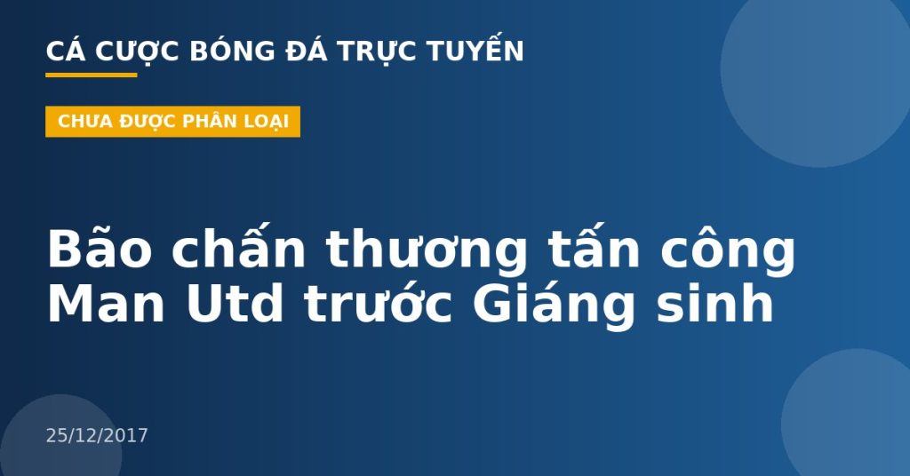 Bão chấn thương tấn công Man Utd trước Giáng sinh