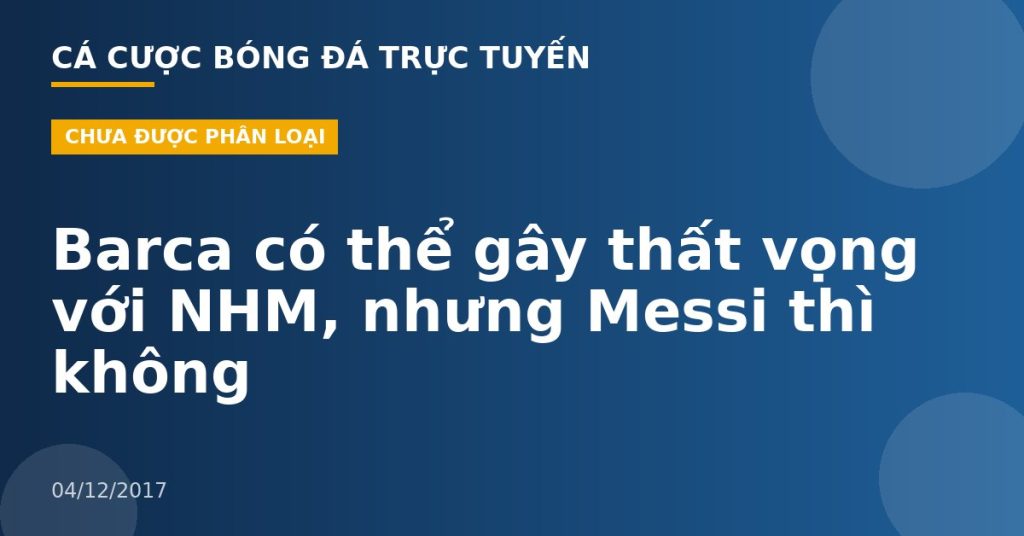 Barca có thể gây thất vọng với NHM, nhưng Messi thì không