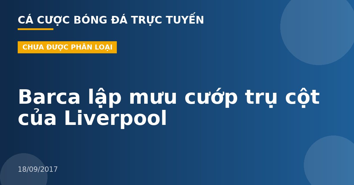 Barca lập mưu cướp trụ cột của Liverpool