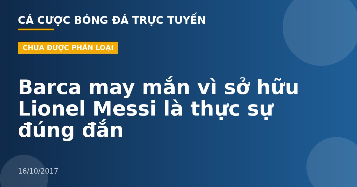 Barca may mắn vì sở hữu Lionel Messi là thực sự đúng đắn