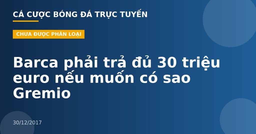 Barca phải trả đủ 30 triệu euro nếu muốn có sao Gremio