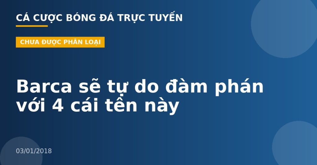 Barca sẽ tự do đàm phán với 4 cái tên này