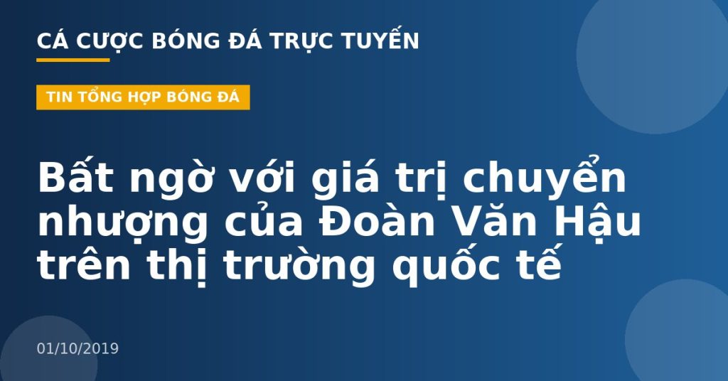 Bất ngờ với giá trị chuyển nhượng của Đoàn Văn Hậu trên thị trường quốc tế