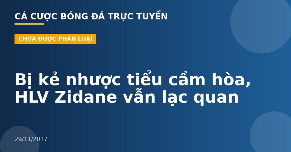 Bị kẻ nhược tiểu cầm hòa, HLV Zidane vẫn lạc quan
