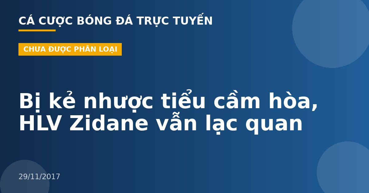 Bị kẻ nhược tiểu cầm hòa, HLV Zidane vẫn lạc quan