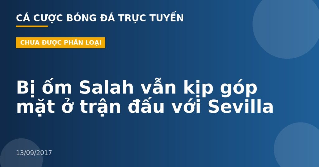 Bị ốm Salah vẫn kịp góp mặt ở trận đấu với Sevilla
