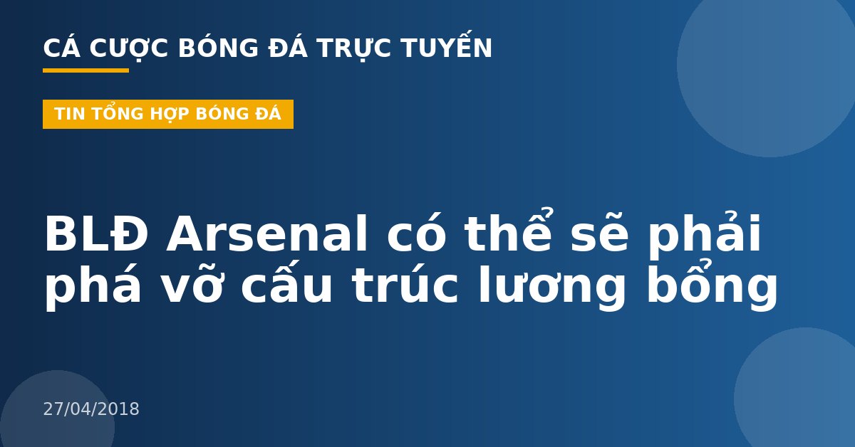 BLĐ Arsenal có thể sẽ phải phá vỡ cấu trúc lương bổng