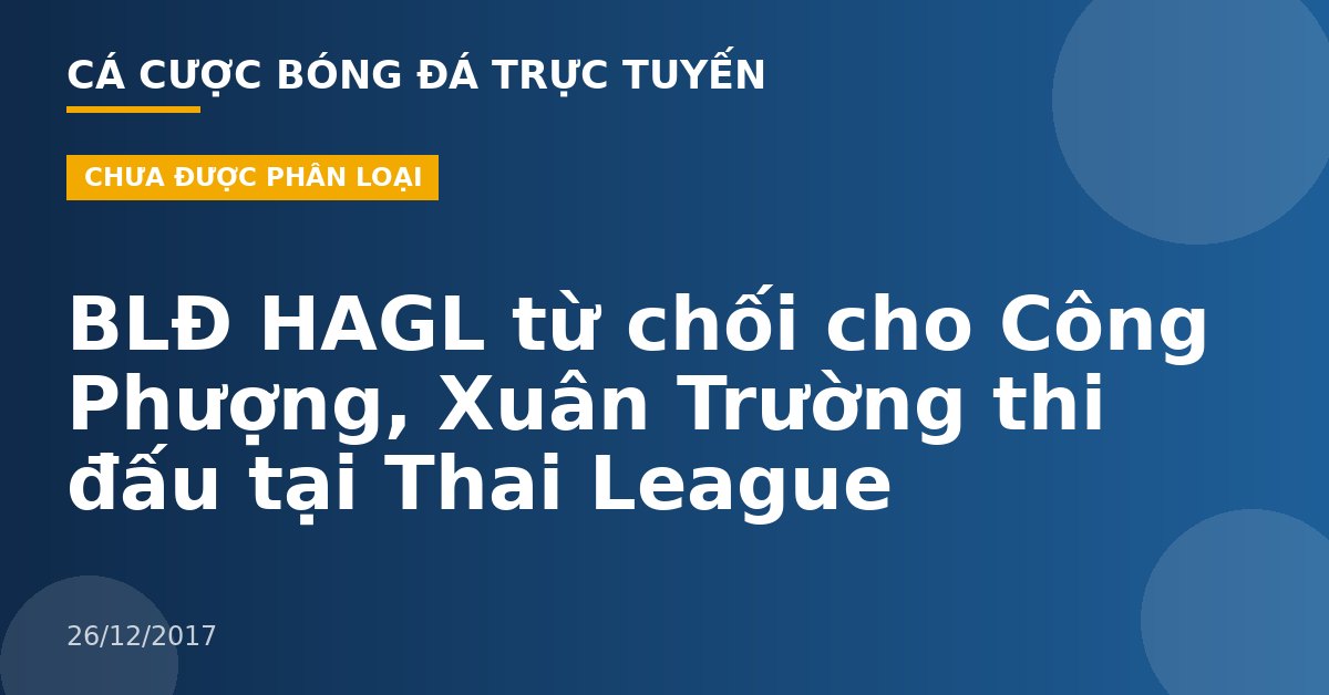 BLĐ HAGL từ chối cho Công Phượng, Xuân Trường thi đấu tại Thai League