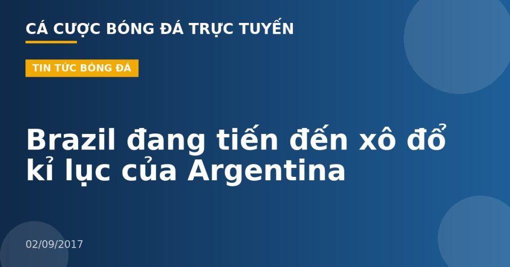 Brazil đang tiến đến xô đổ kỉ lục của Argentina