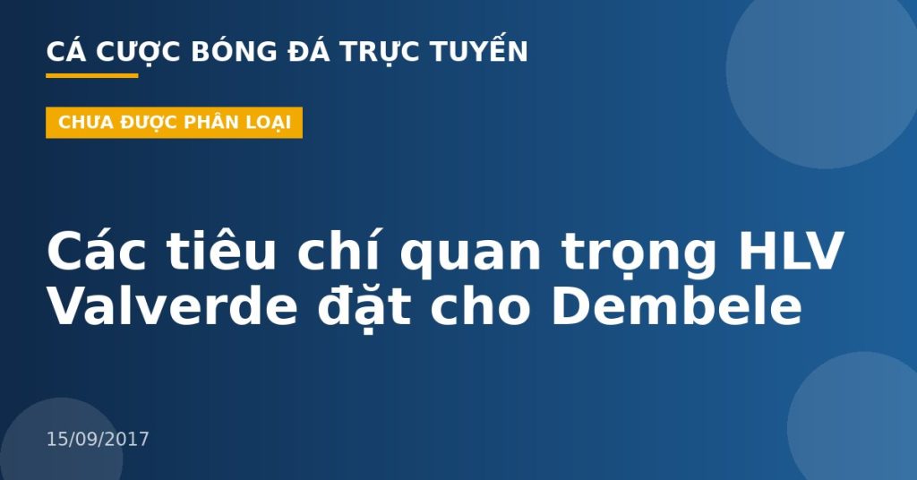 Các tiêu chí quan trọng HLV Valverde đặt cho Dembele