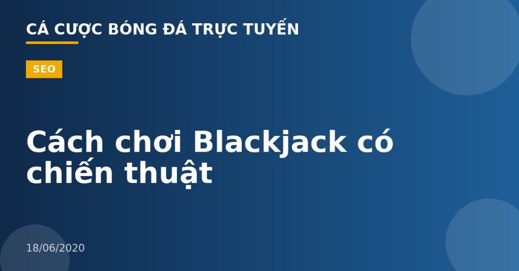 Cách chơi Blackjack có chiến thuật