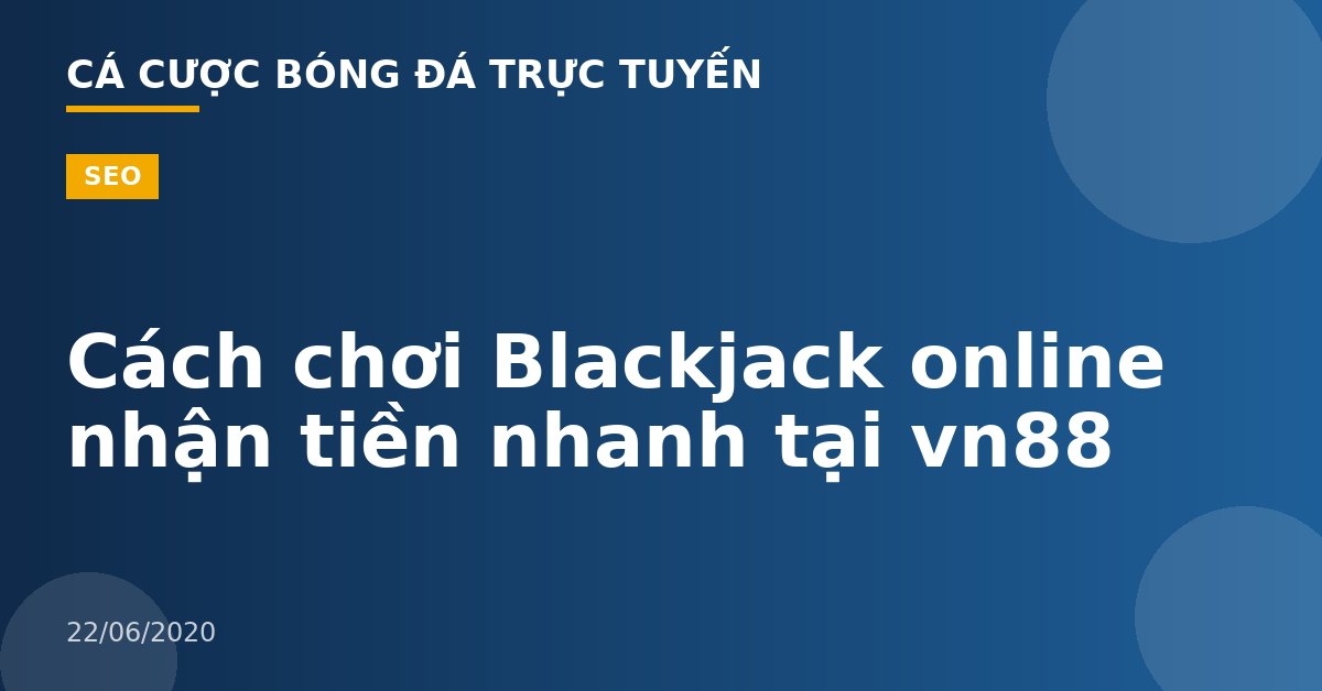 Cách chơi Blackjack online nhận tiền nhanh tại vn88