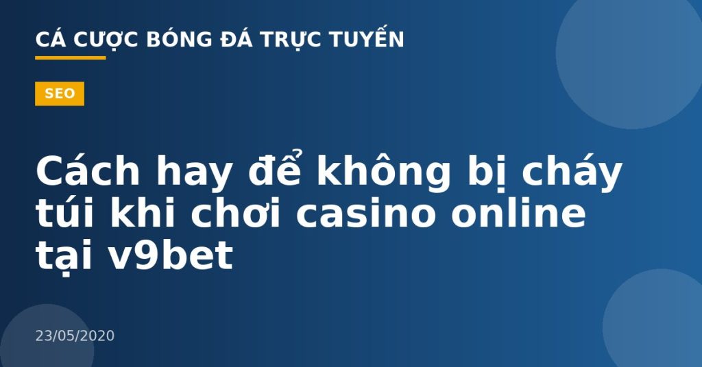 Cách hay để không bị cháy túi khi chơi casino online tại v9bet