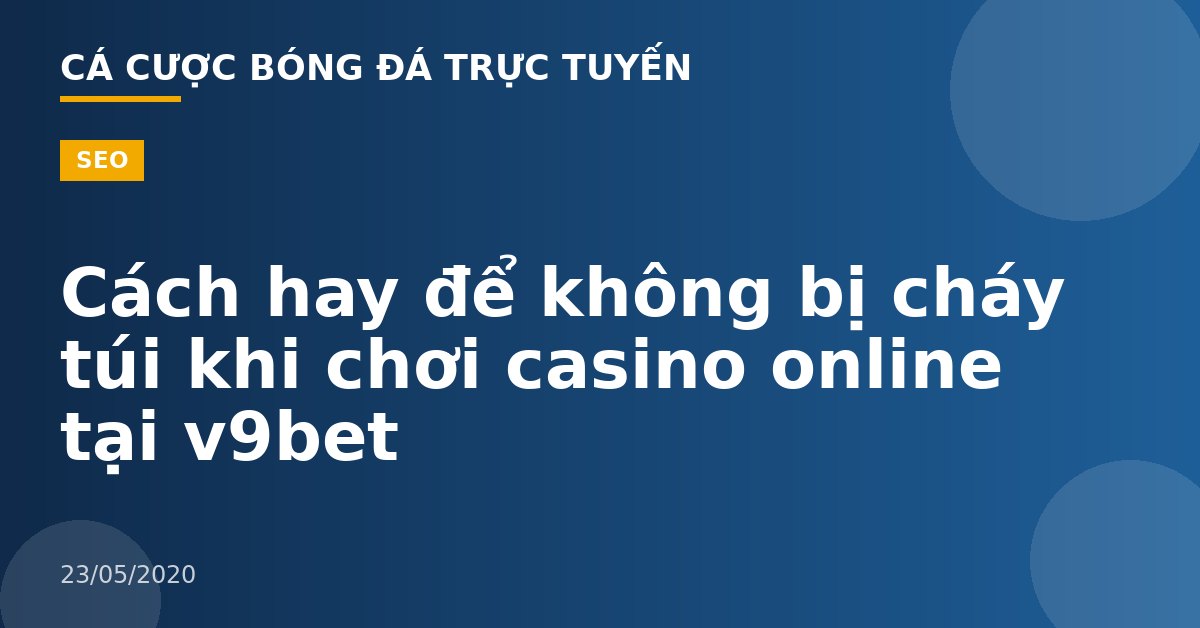 Cách hay để không bị cháy túi khi chơi casino online tại v9bet