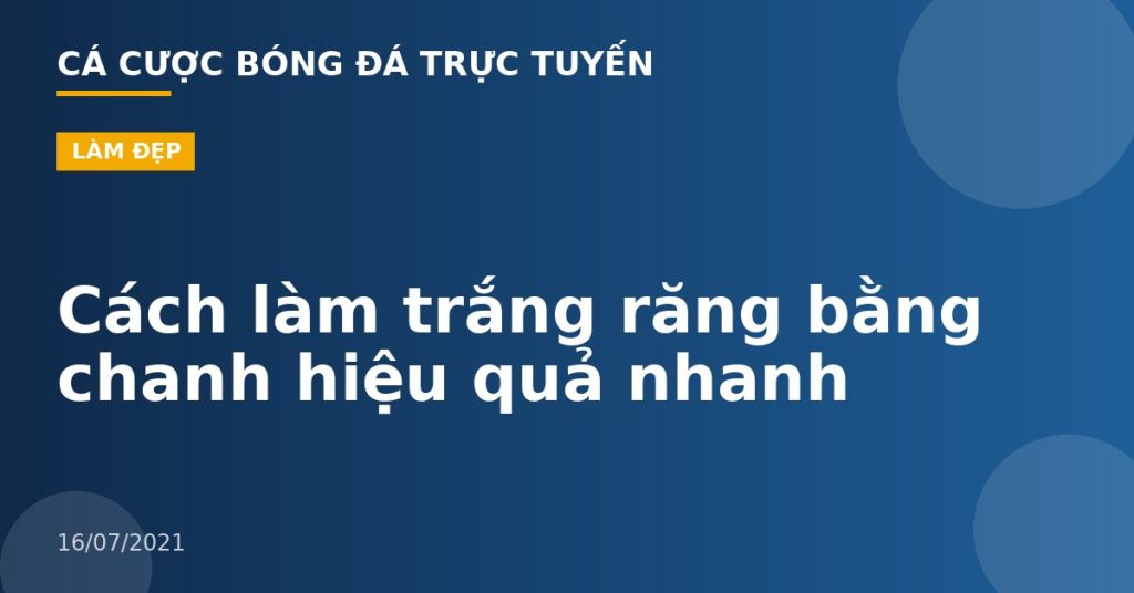 Cách làm trắng răng bằng chanh hiệu quả nhanh
