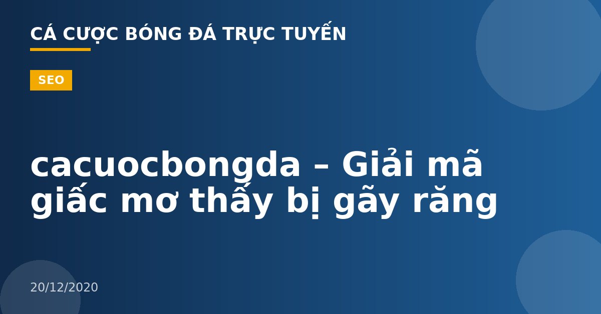cacuocbongda – Giải mã giấc mơ thấy bị gãy răng