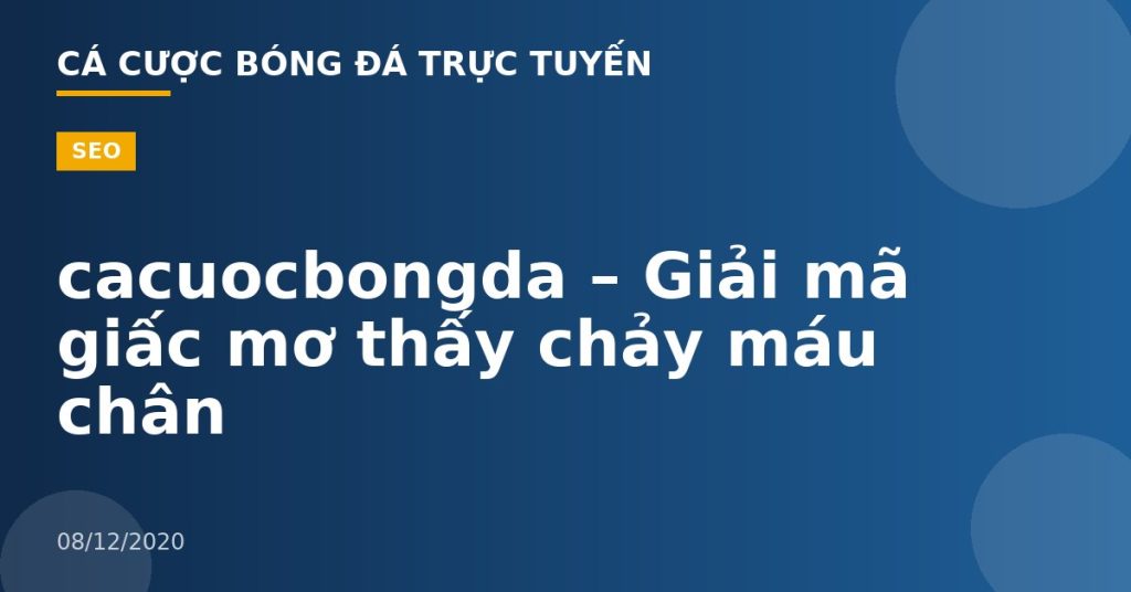cacuocbongda – Giải mã giấc mơ thấy chảy máu chân