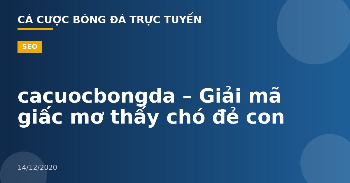 cacuocbongda – Giải mã giấc mơ thấy chó đẻ con