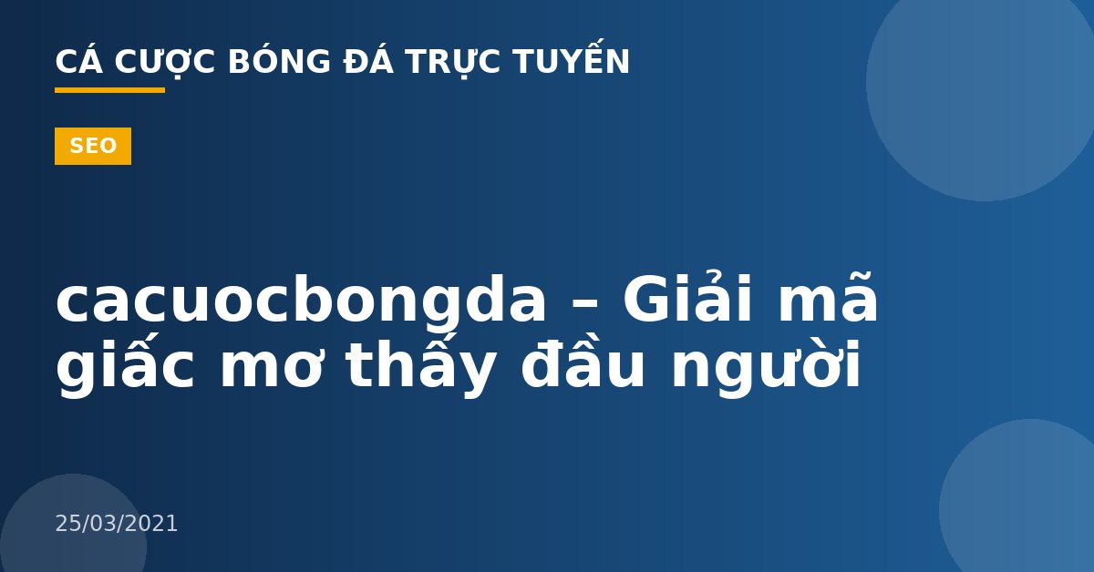 cacuocbongda – Giải mã giấc mơ thấy đầu người