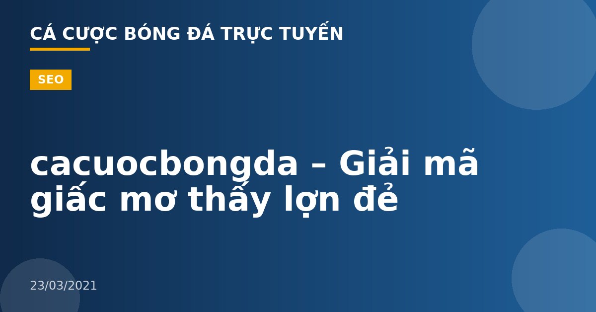 cacuocbongda – Giải mã giấc mơ thấy lợn đẻ