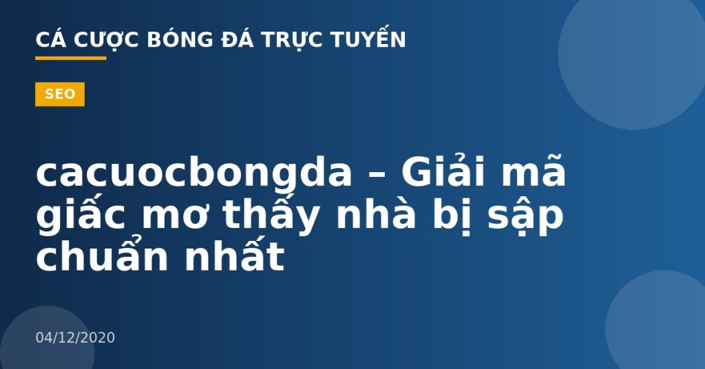 cacuocbongda – Giải mã giấc mơ thấy nhà bị sập chuẩn nhất