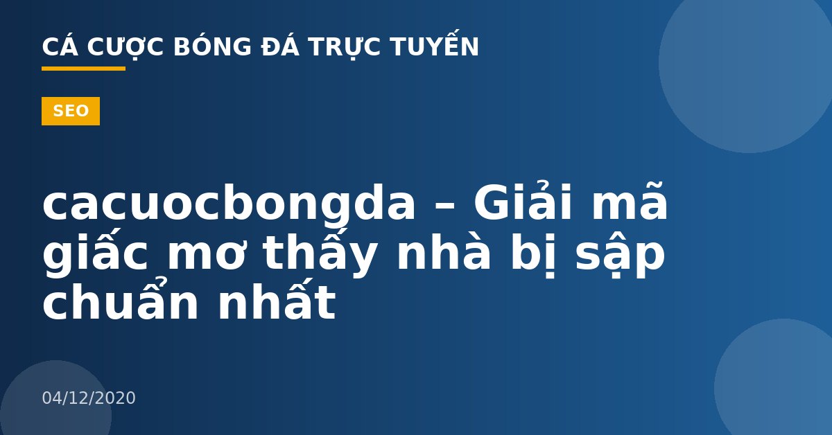 cacuocbongda – Giải mã giấc mơ thấy nhà bị sập chuẩn nhất