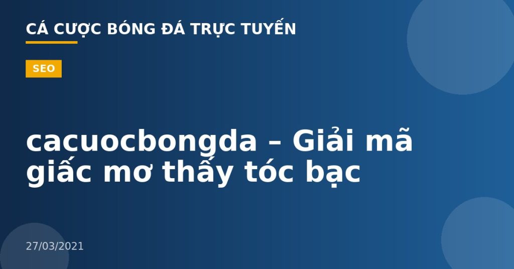 cacuocbongda – Giải mã giấc mơ thấy tóc bạc
