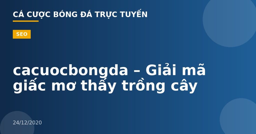 cacuocbongda – Giải mã giấc mơ thấy trồng cây