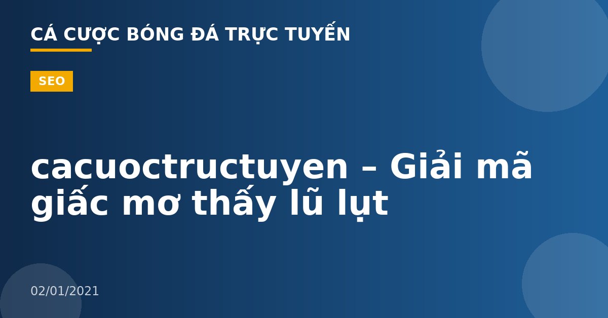 cacuoctructuyen – Giải mã giấc mơ thấy lũ lụt