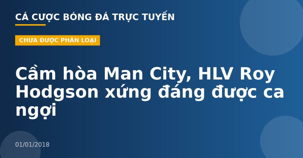 Cầm hòa Man City, HLV Roy Hodgson xứng đáng được ca ngợi