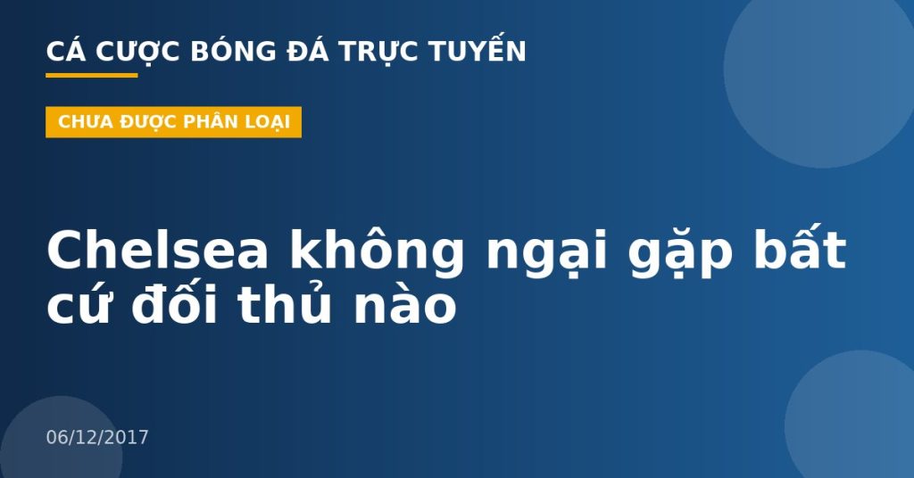 Chelsea không ngại gặp bất cứ đối thủ nào