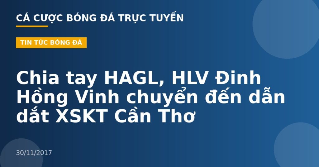 Chia tay HAGL, HLV Đinh Hồng Vinh chuyển đến dẫn dắt XSKT Cần Thơ