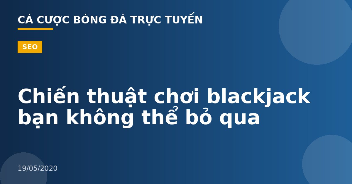 Chiến thuật chơi blackjack bạn không thể bỏ qua