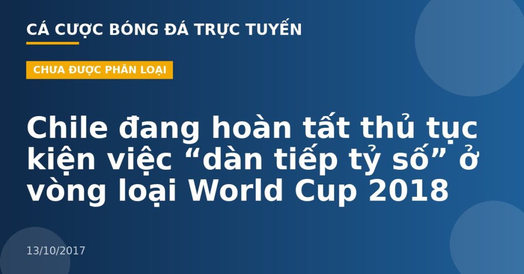 Chile đang hoàn tất thủ tục kiện việc “dàn tiếp tỷ số” ở vòng loại World Cup 2018